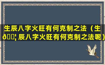 生辰八字火旺有何克制之法（生 🐦 辰八字火旺有何克制之法呢）